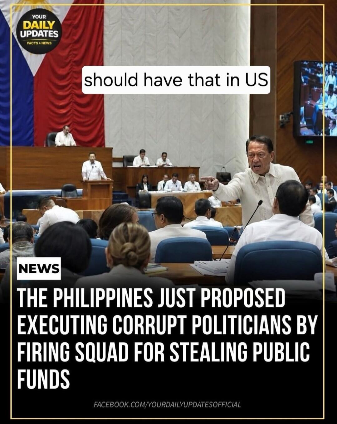 YOUR DAILY UPDATES FACTS & NEWS. should have that in US. NEWS. THE PHILIPPINES JUST PROPOSED EXECUTING CORRUPT POLITICIANS BY FIRING SQUAD FOR STEALING PUBLIC FUNDS.