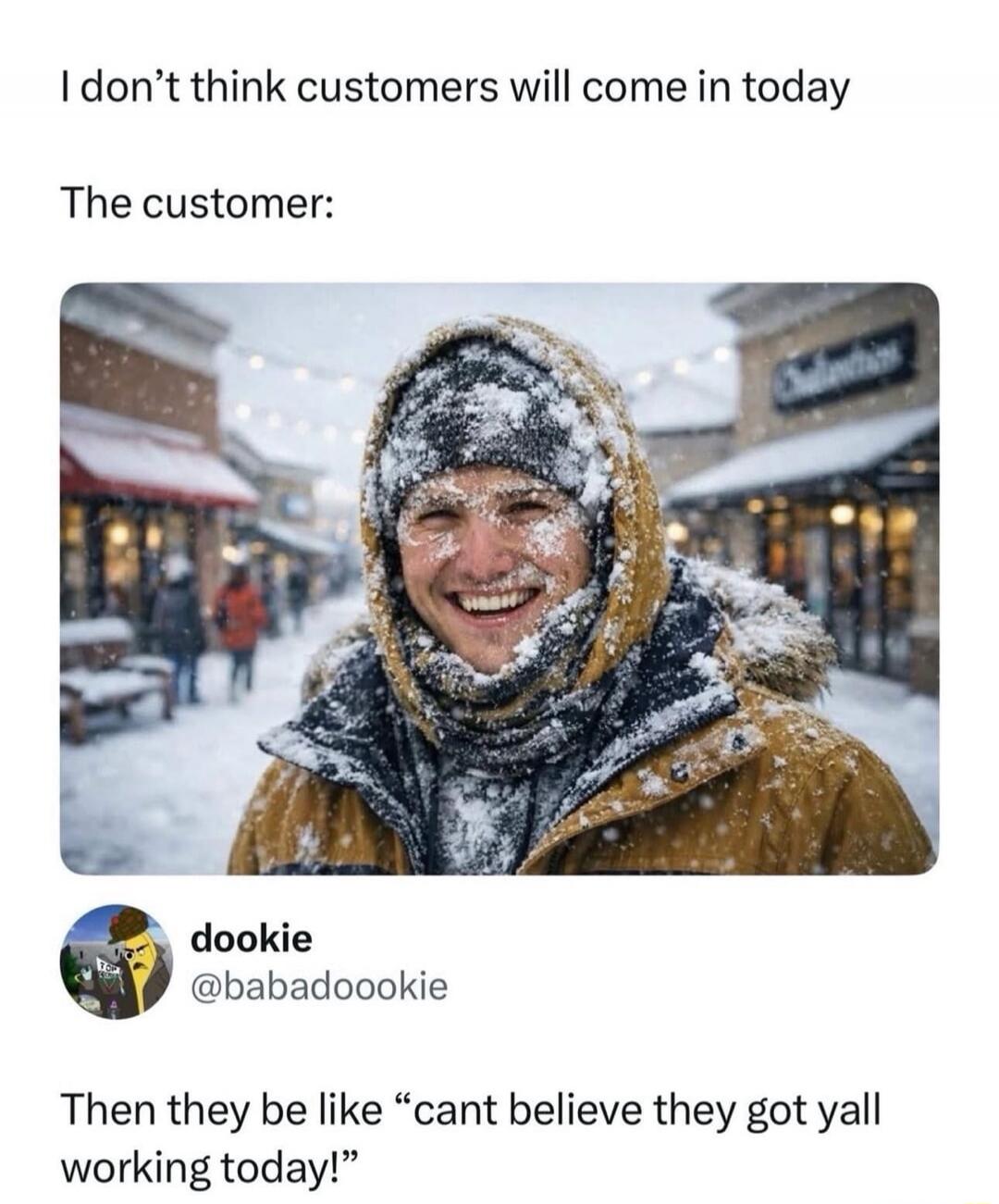 I don't think customers will come in today

The customer:

Then they be like “cant believe they got yall working today!”