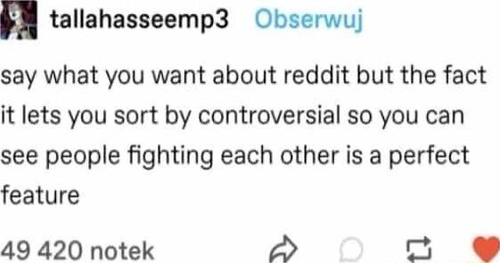 tallahasseemp3 Obserwuj say what you want about reddit but the fact it lets you sort by controversial so you can see people fighting each other is a perfect feature 49 420 notek P n N