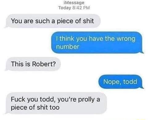 iMessage Today 842 PM You are such a piece of shit nk you This is Robert Fuck you todd youre prolly a piece of shit too