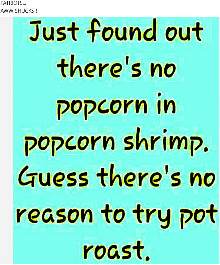 Just found out there's no popcorn in popcorn shrimp. Guess there's no reason to try pot roast.