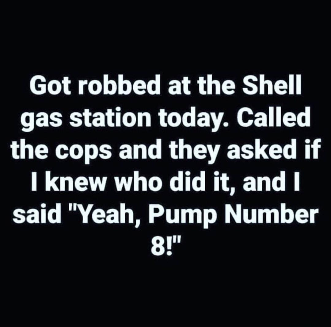 Got robbed at the Shell ECES EL RO A e T the cops and they asked if B GETATHEX LR AT said Yeah Pump Number 8