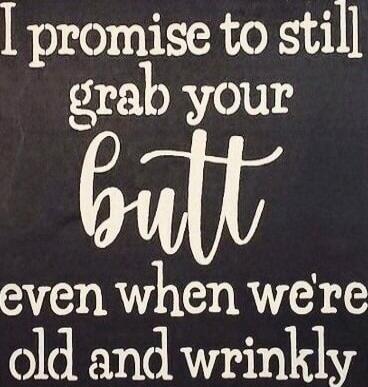 I promise to still grab your butt even when we're old and wrinkly