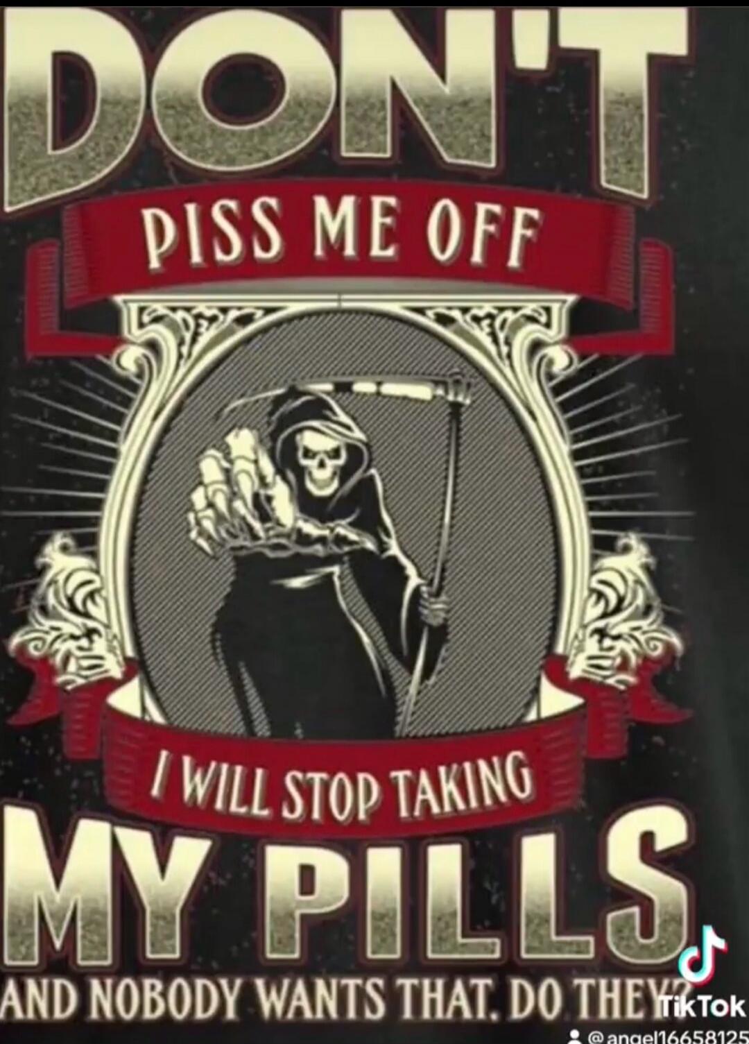 DON'T PISS ME OFF I WILL STOP TAKING MY PILLS AND NOBODY WANTS THAT. DO THEY