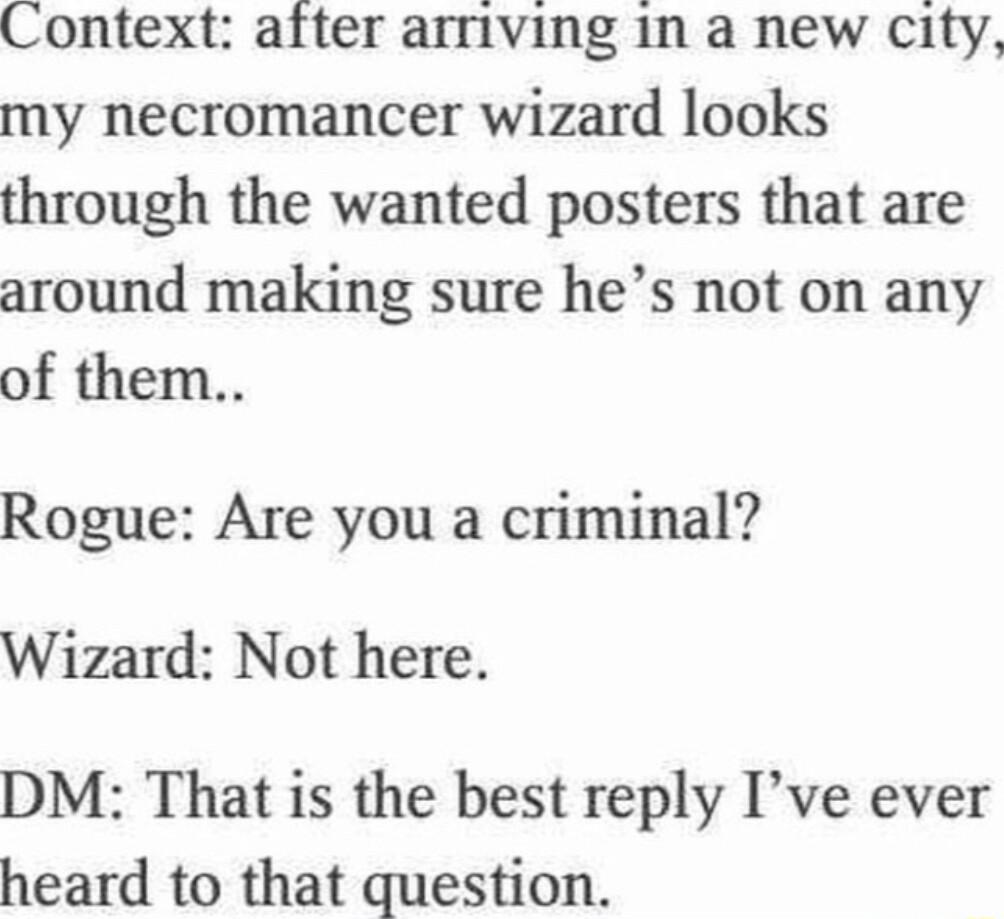 Context after arriving in a new city my necromancer wizard looks through the wanted posters that are around making sure hes not on any of them Rogue Are you a criminal Wizard Not here DM That is the best reply Ive ever heard to that question