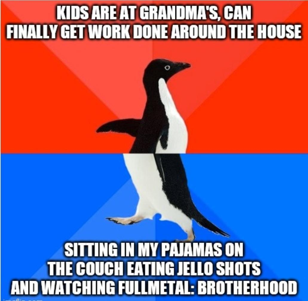 KIDS ARE AT GRANDMAS CAN FINALLY GET WORK DONE AROUND THE HOUSE SITTING IN MY PAIAMAS ON THE COUCH EATING JELLO SHOTS