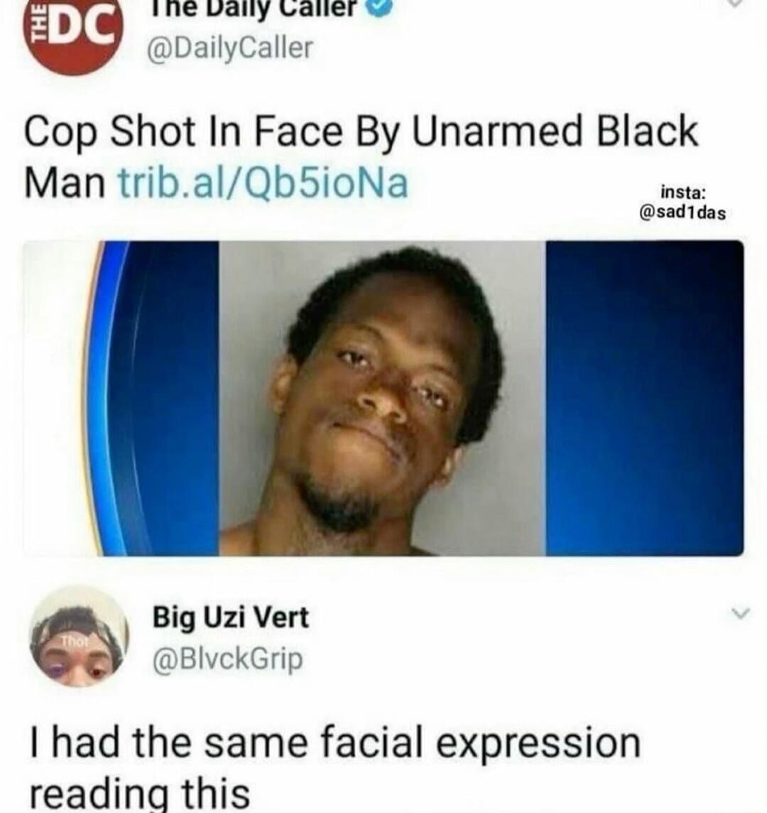 THE DC The Daily Caller @DailyCaller Cop Shot In Face By Unarmed Black Man trib.al/Qb5ioNa insta: @sad1das Big Uzi Vert @BlvckGrip I had the same facial expression reading this