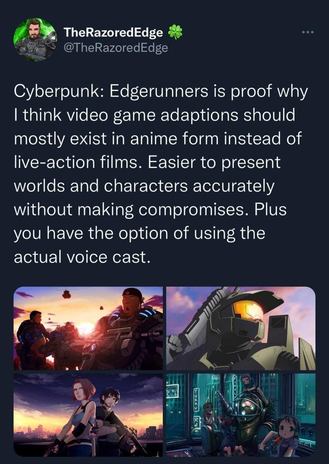 d W TheRazoredEdge 4 TheRazoredEdge Cyberpunk Edgerunners is proof why think video game adaptions should mostly exist in anime form instead of live action films Easier to present WVeTgle ERTale Mol g T eolel T SRTolo TN 21 1 112 without making compromises Plus you have the option of using the actual voice cast