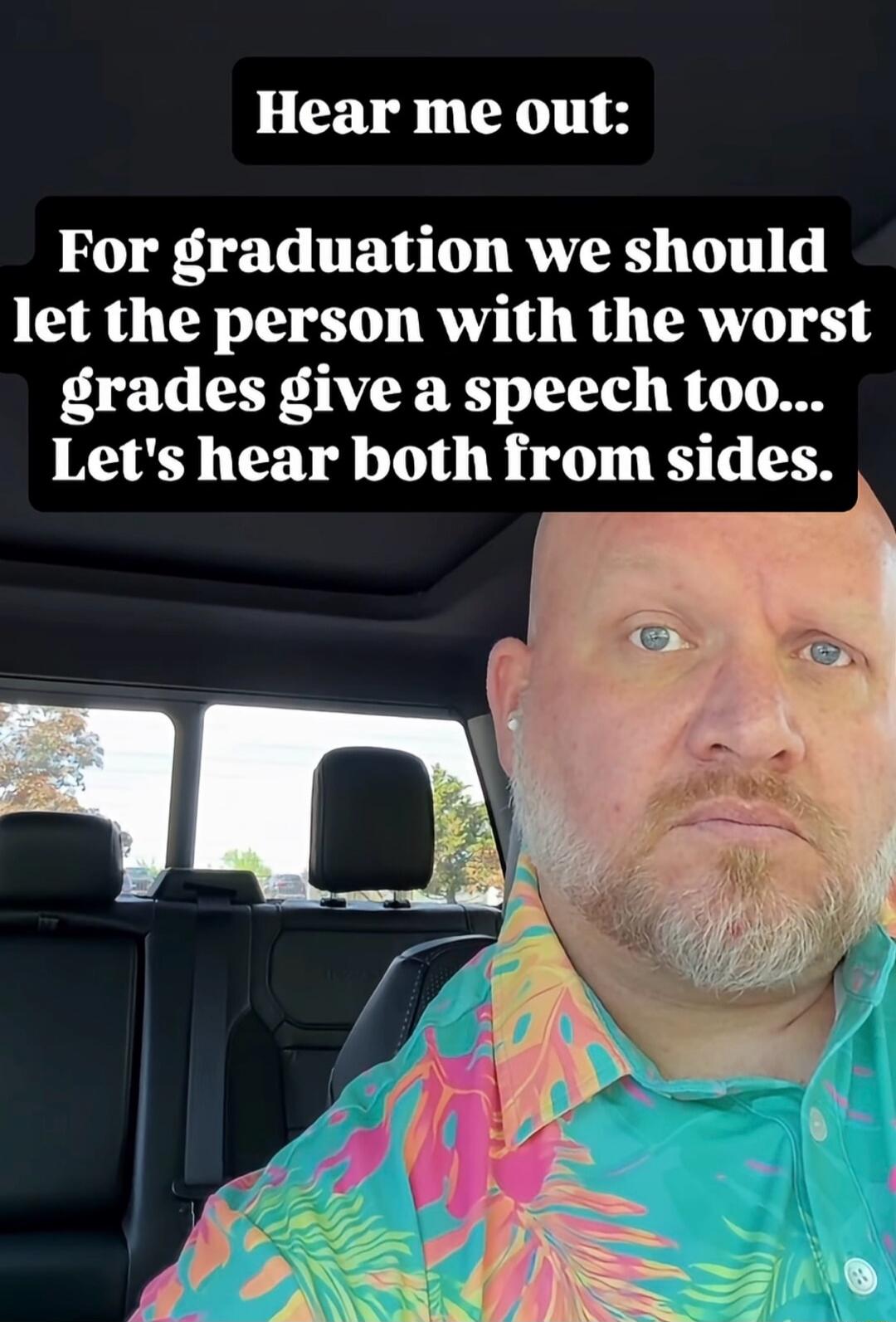 Hear me out: For graduation we should let the person with the worst grades give a speech too... Let's hear both from sides.