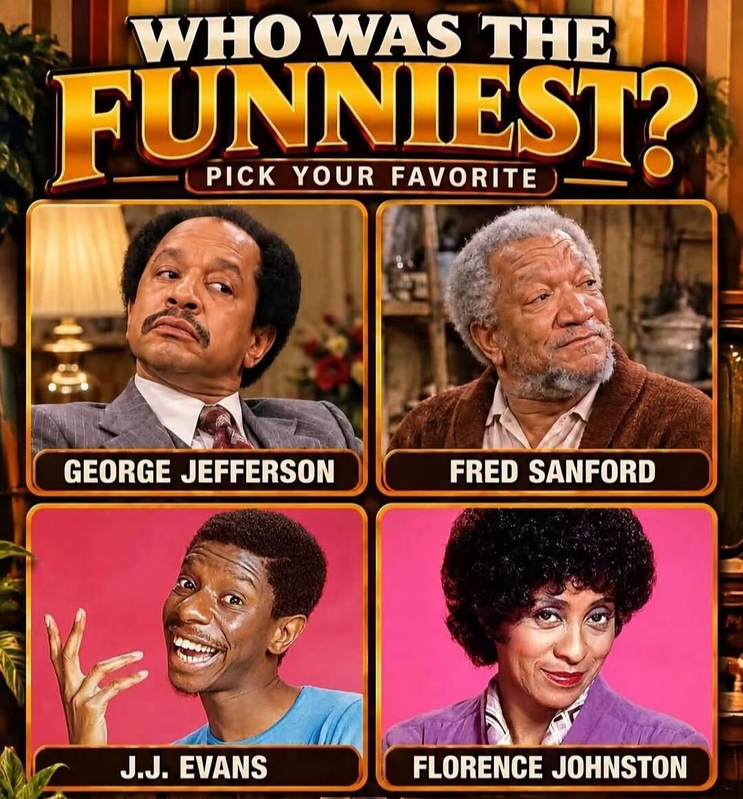 WHO WAS THE FUNNIEST? PICK YOUR FAVORITE GEORGE JEFFERSON FRED SANFORD J.J. EVANS FLORENCE JOHNSTON