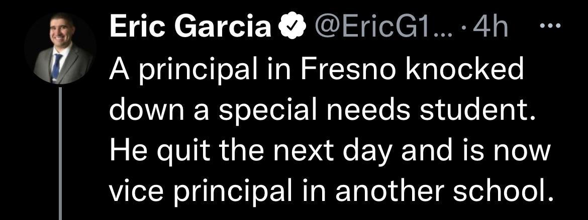 Eric Garcia EricG1 4h A principal in Fresno knocked down a special needs student He quit the next day and is now VLelN o TqTalel o 1 NToRTaloldg ST Tel ToTe1