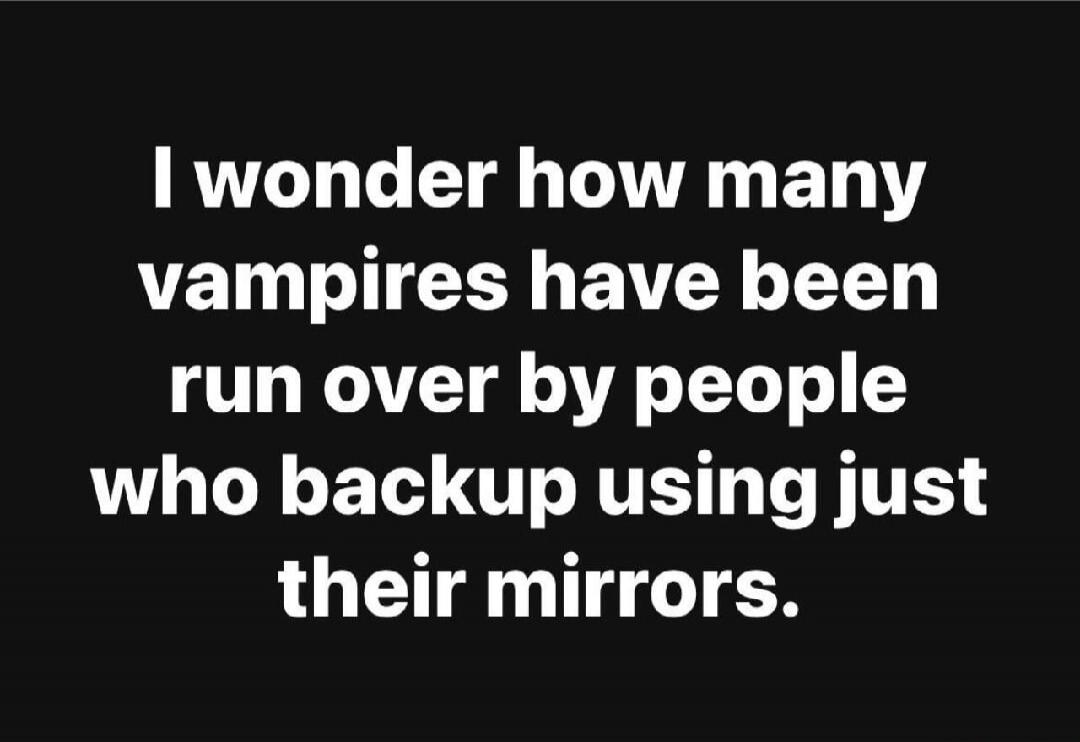 I wonder how many vampires have been run over by people who backup using just their mirrors.