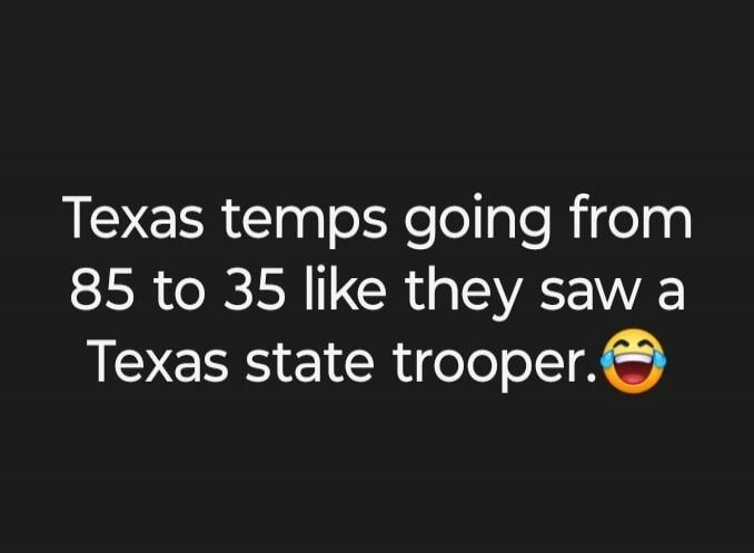 Texas temps going from 85 to 35 like they saw a Texas state trooper.😂