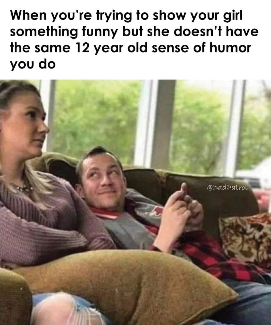 When youre trying to show your girl something funny but she doesnt have the same 12 year old sense of humor