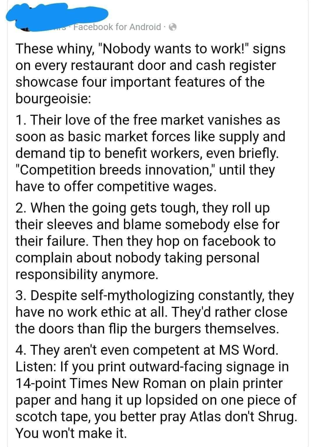 B Facebook for Android These whiny Nobody wants to work signs on every restaurant door and cash register showcase four important features of the bourgeoisie 1 Their love of the free market vanishes as soon as basic market forces like supply and demand tip to benefit workers even briefly Competition breeds innovation until they have to offer competitive wages 2 When the going gets tough they roll u