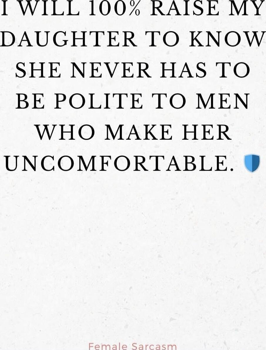 I WILL 100% RAISE MY DAUGHTER TO KNOW SHE NEVER HAS TO BE POLITE TO MEN WHO MAKE HER UNCOMFORTABLE.