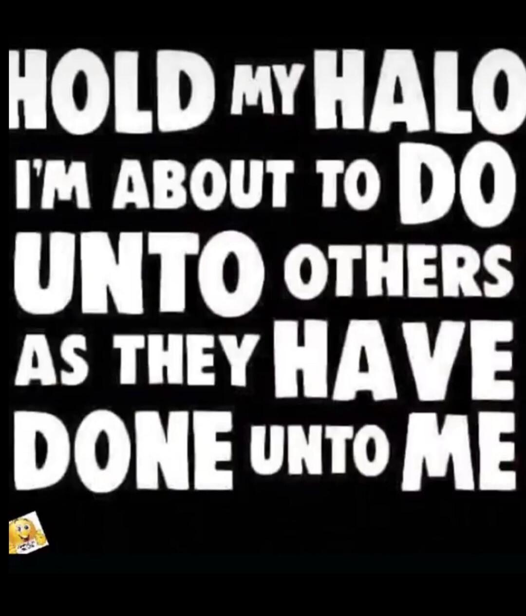 HOLD MY HALO I'M ABOUT TO DO UNTO OTHERS AS THEY HAVE DONE UNTO ME