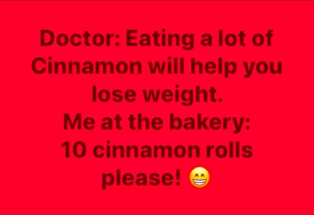 Doctor: Eating a lot of Cinnamon will help you lose weight. Me at the bakery: 10 cinnamon rolls please! 😁