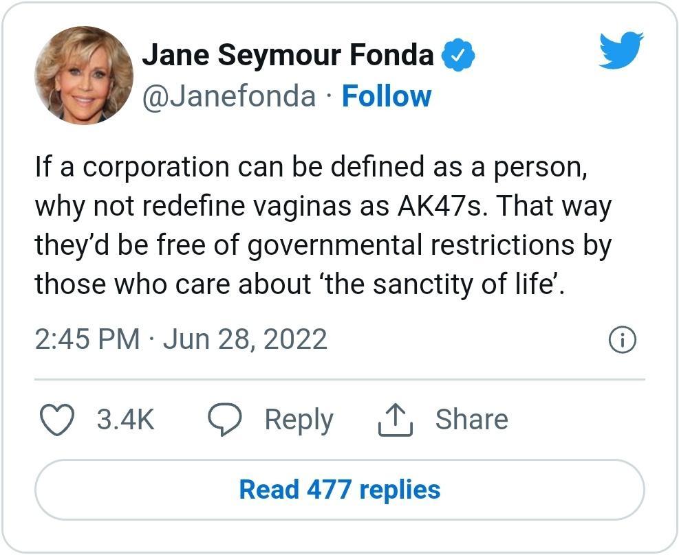 Jane Seymour Fonda L 4 Janefonda Follow If a corporation can be defined as a person why not redefine vaginas as AK47s That way theyd be free of governmental restrictions by those who care about the sanctity of life 245 PM Jun 28 2022 Q 34K O Reply T Share Read 477 replies