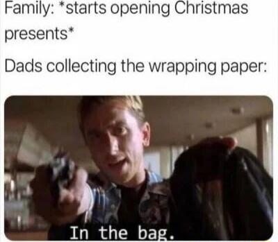 Family: *starts opening Christmas presents*\nDads collecting the wrapping paper: In the bag.