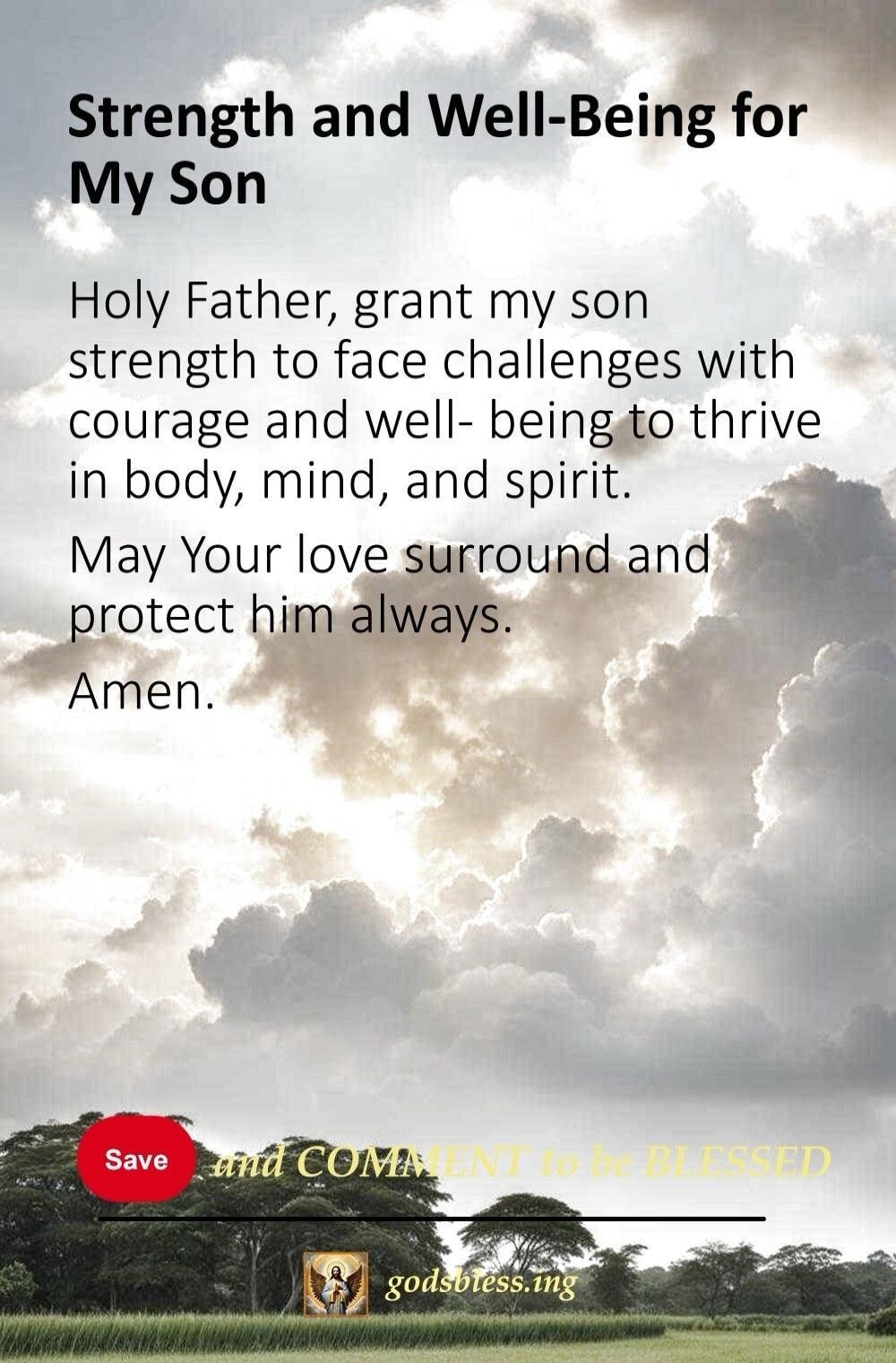 Strength and Well-Being for My Son Holy Father, grant my son strength to face challenges with courage and well-being to thrive in body, mind, and spirit. May Your love surround and protect him always. Amen. Save and COMMENT to be BLESSED godsbless.mg