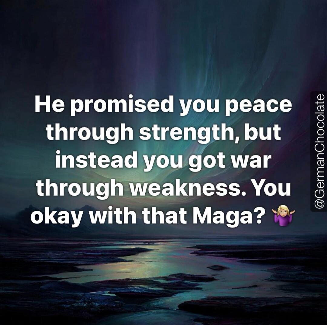 He promised you peace through strength, but instead you got war through weakness. You okay with that Maga? @GermanChocolate