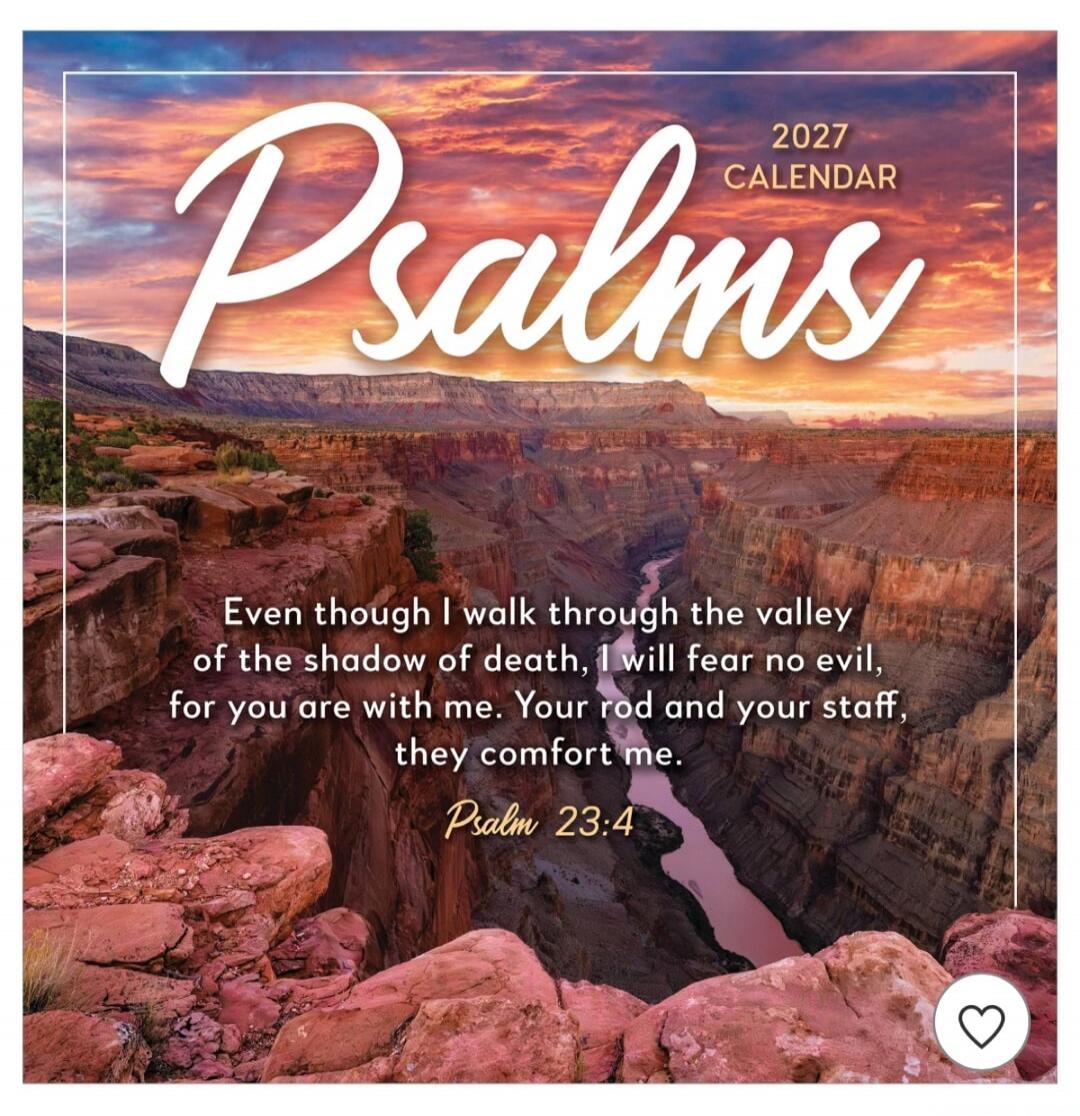 2027 CALENDAR Psalms Even though I walk through the valley of the shadow of death, I will fear no evil, for you are with me. Your rod and your staff, they comfort me. Psalm 23:4