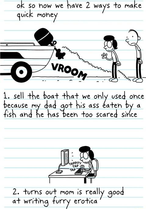 ok so how we have 2 ways to make quick mohey L sell the boat that we orIZl used once because my dad aot his ass aten by a fish and he has been oo scared sirce 2 turhs out mom is reall Sood at writing urry erotica