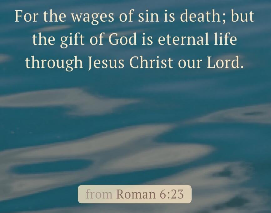 For the wages of sin is death; but the gift of God is eternal life through Jesus Christ our Lord. from Roman 6:23