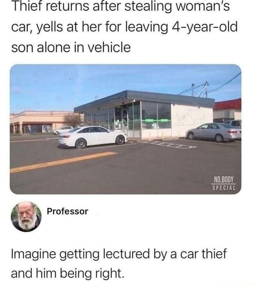 Thief returns atter stealing womans car yells at her for leaving 4 year old son alone in vehicle O Professor Imagine getting lectured by a car thief and him being right