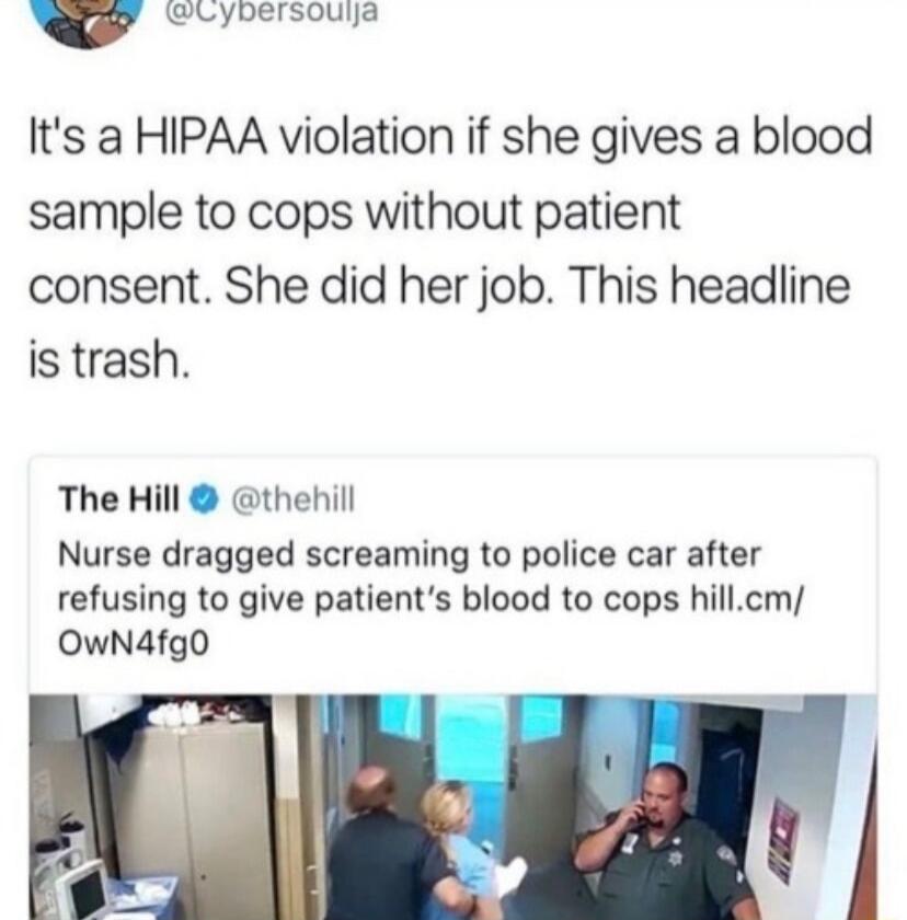 W R Its a HIPAA violation if she gives a blood sample to cops without patient consent She did her job This headline is trash The Hill thehill Nurse dragged screaming to police car after refusing to give patients blood to cops hillcm OwN4fg0o