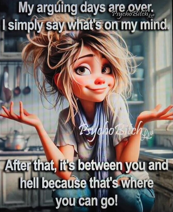 My arguing days are over. I simply say what's on my mind. After that, it's between you and hell because that's where you can go!