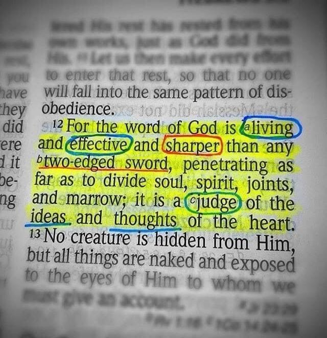 12 For the word of God is a living and effective and sharper than any two-edged sword, penetrating as far as to divide soul, spirit, joints, and marrow; it is a judge of the ideas and thoughts of the heart. 13 No creature is hidden from Him, but all things are naked and exposed to the eyes of Him to whom we must give an account.