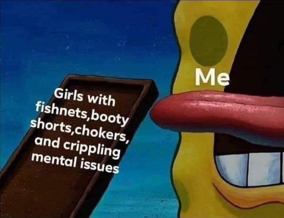Girls with fishnets, booty shorts, chokers, and crippling mental issues. Me.