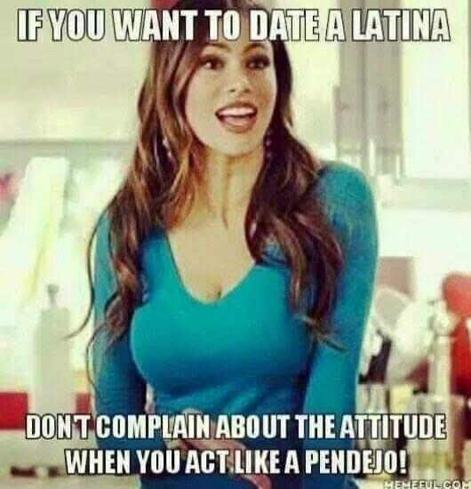 IF YOU WANT TO DATE A LATINA DON'T COMPLAIN ABOUT THE ATTITUDE WHEN YOU ACT LIKE A PENDEJO!