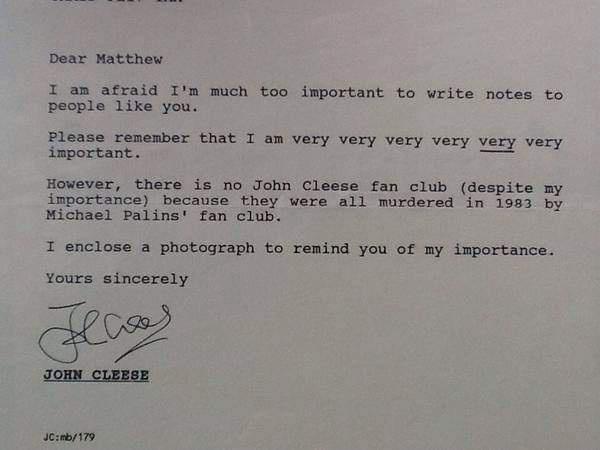 Dear Matthew I am afraid Im much too important to write notes to people like you Please remember that I am very very very very very very important e However there is no John Cleese fan club despite my importance because they were all murdered in 1983 by Michael Palins fan club I enclose a photograph to remind you of my importance Yours sincerely Cy JOHN CLEESE Jciab179
