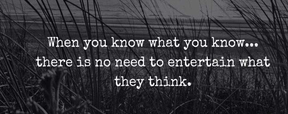 When you know what you know... there is no need to entertain what they think.