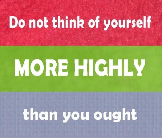 Do not think of yourself more highly than you ought