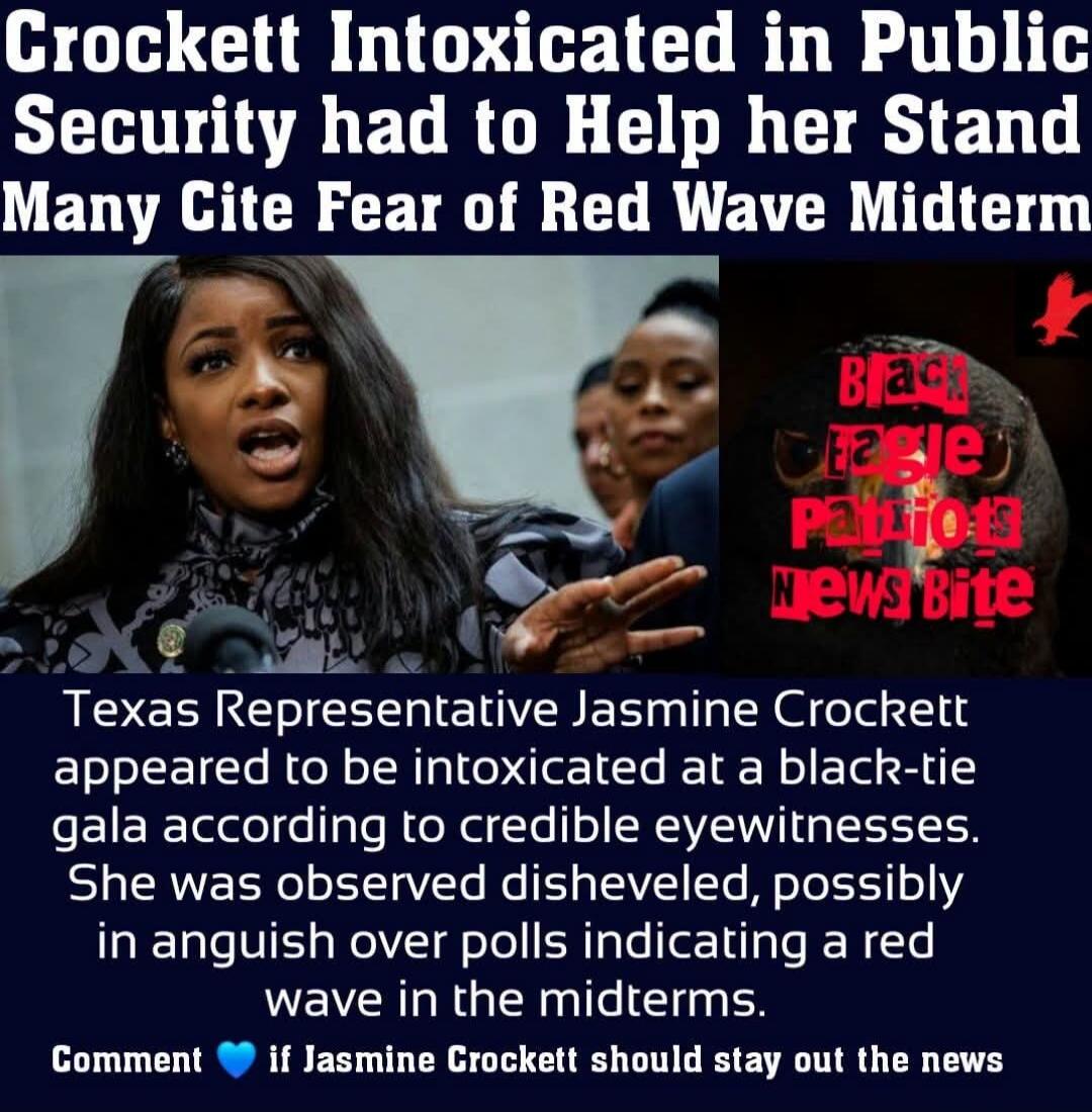 Crockett Intoxicated in Public Security had to Help her Stand Many Cite Fear of Red Wave Midterm Black Eagle Patriots News Bite Texas Representative Jasmine Crockett appeared to be intoxicated at a black-tie gala according to credible eyewitnesses. She was observed disheveled, possibly in anguish over polls indicating a red wave in the midterms. Co