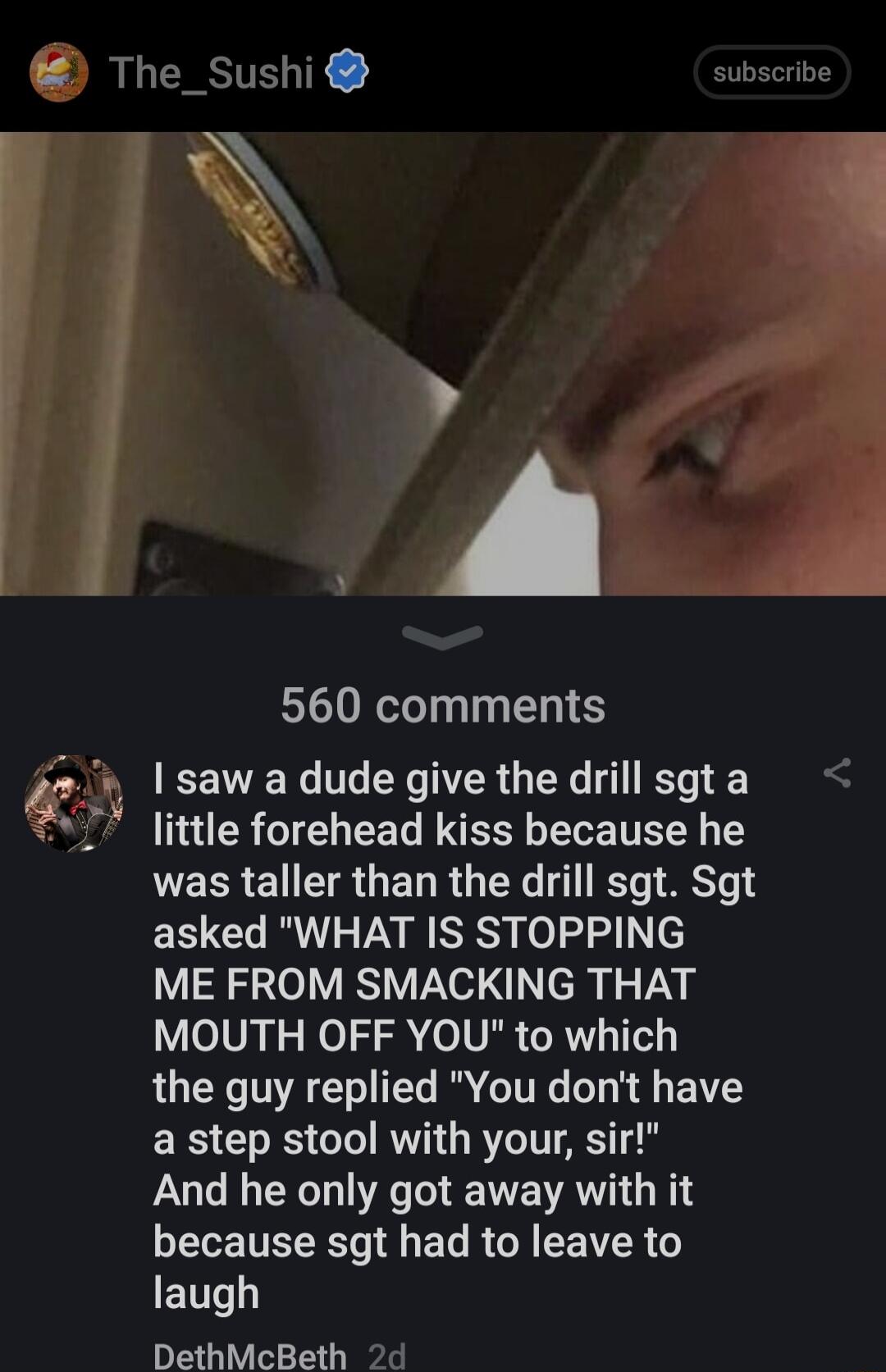 560 comments saw a dude give the drill sgt a 2477 little forehead kiss because he was taller than the drill sgt Sgt ECCL RV SRSy ol 2 N e ME FROM SMACKING THAT MOUTH OFF YOU to which the guy replied You dont have a step stool with your sir And he only got away with it because sgt had to leave to L DethMcBeth