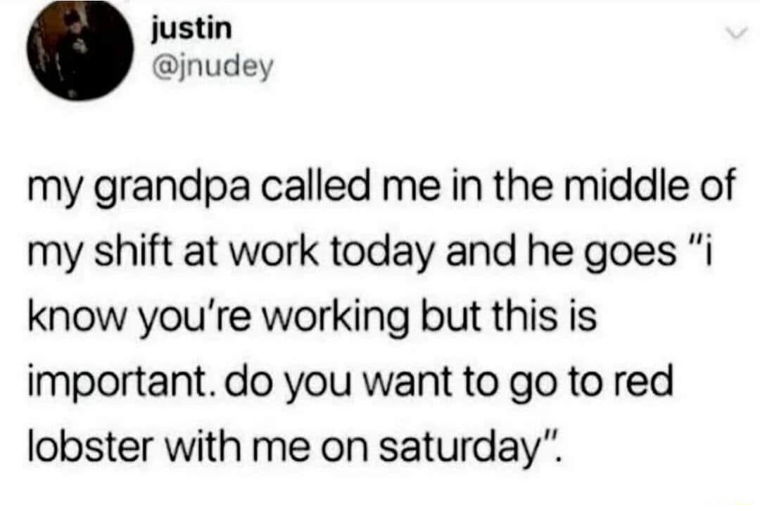 justin jnudey my grandpa called me in the middle of my shift at work today and he goes i know youre working but this is important do you want to go to red lobster with me on saturday
