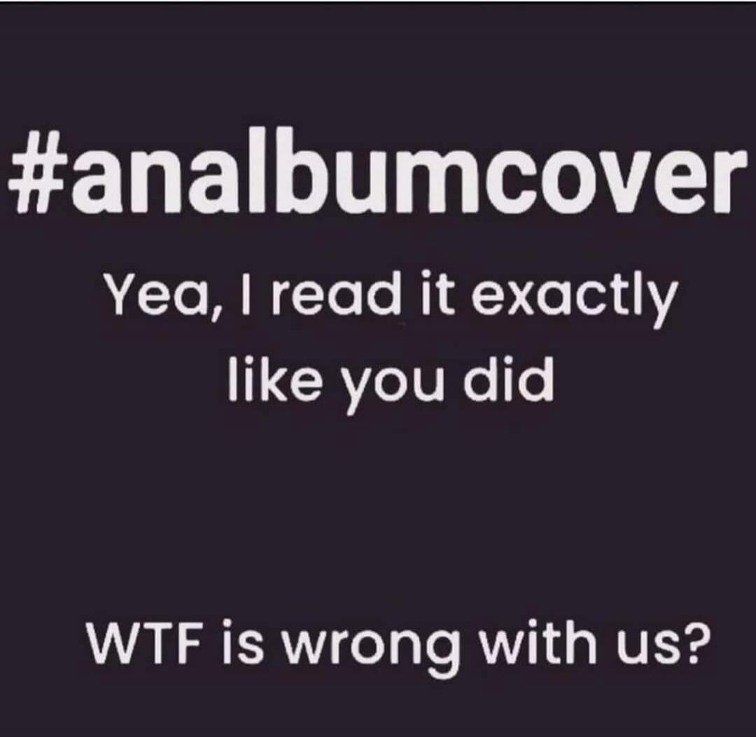 #analbumcover
Yea, I read it exactly like you did
WTF is wrong with us?