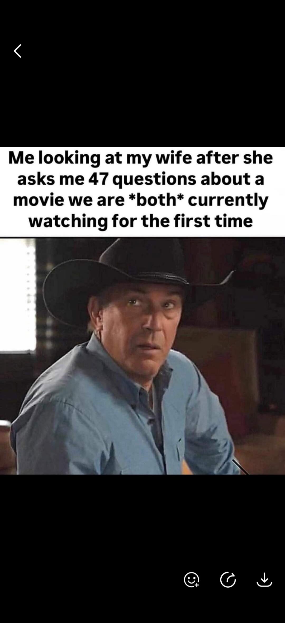 Me looking at my wife after she asks me 47 questions about a movie we are *both* currently watching for the first time