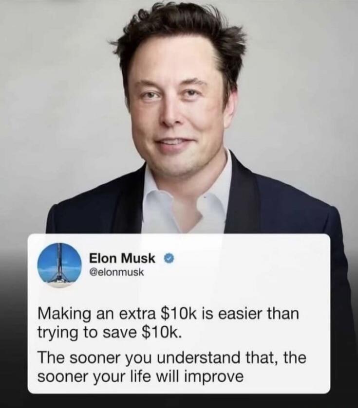 Elon Musk @elonmusk Making an extra $10k is easier than trying to save $10k. The sooner you understand that, the sooner your life will improve.