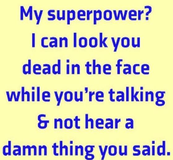My superpower? I can look you dead in the face while you're talking & not hear a damn thing you said.