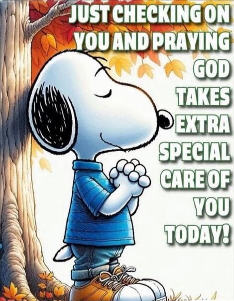 JUST CHECKING ON YOU AND PRAYING GOD TAKES EXTRA SPECIAL CARE OF YOU TODAY!