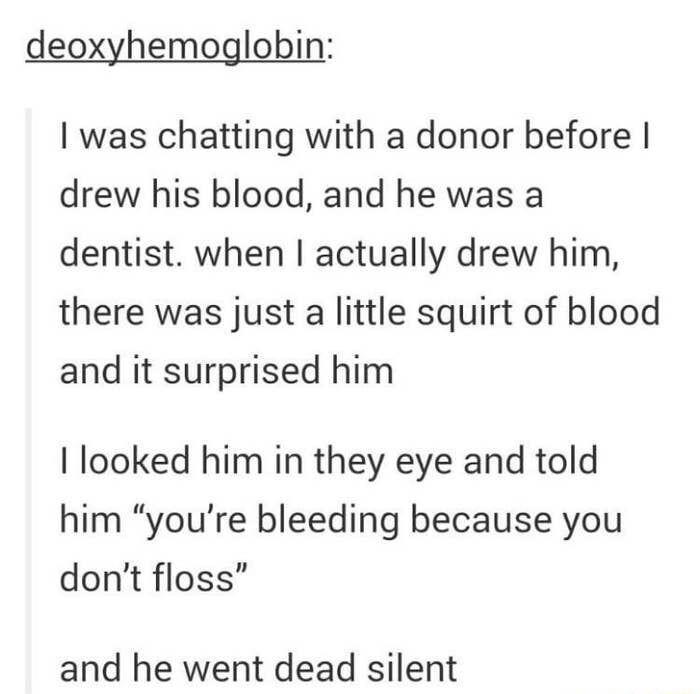 deoxyhemoglobin was chatting with a donor before drew his blood and he was a dentist when actually drew him there was just a little squirt of blood and it surprised him I looked him in they eye and told him youre bleeding because you dont floss and he went dead silent