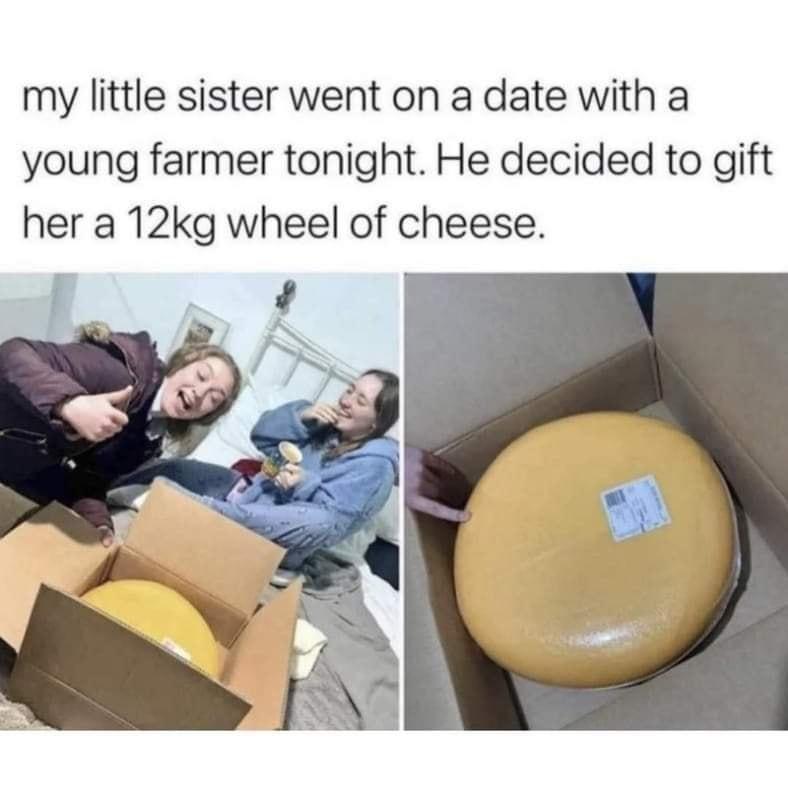 my little sister went on a date with a young farmer tonight He decided to gift her a 12kg wheel of cheese