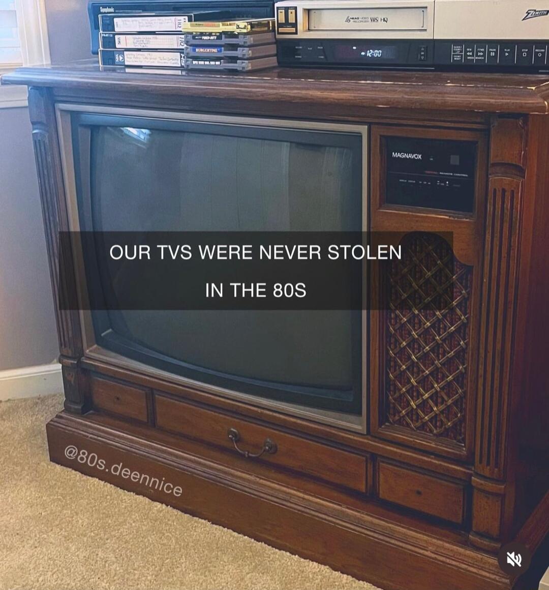 OUR TVS WERE NEVER STOLEN IN THE 80S
