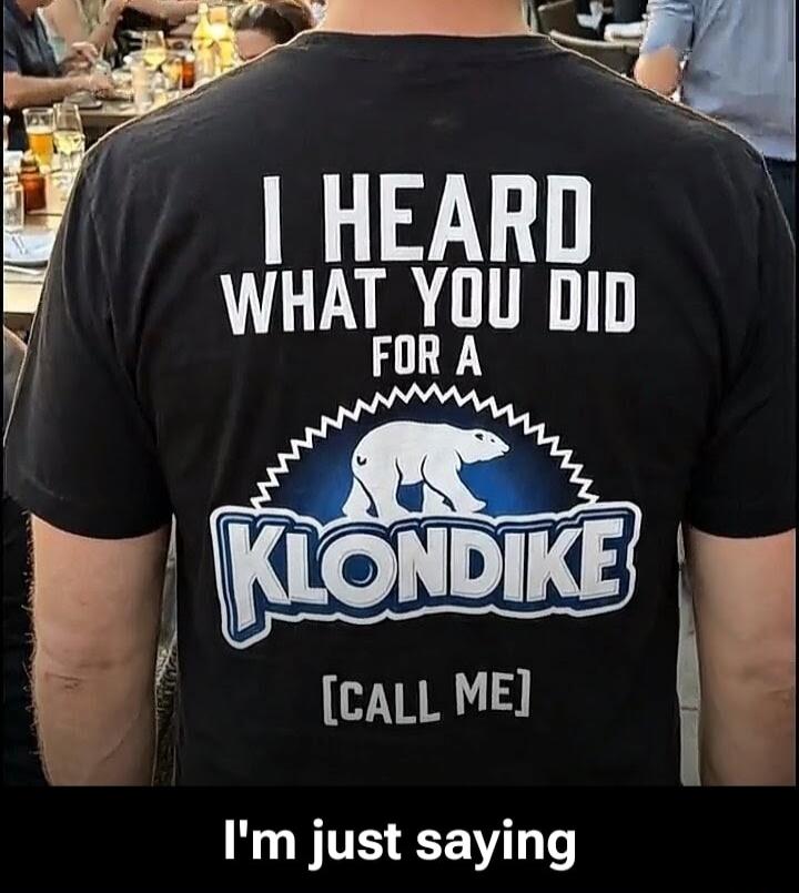 I HEARD WHAT YOU DID FOR A KLONDIKE [CALL ME] I'm just saying